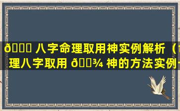 🐎 八字命理取用神实例解析（命理八字取用 🌾 神的方法实例一）